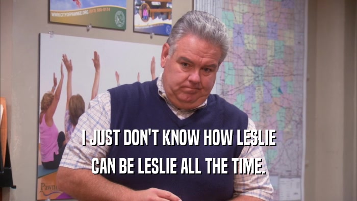 I JUST DON'T KNOW HOW LESLIE
 CAN BE LESLIE ALL THE TIME.
 