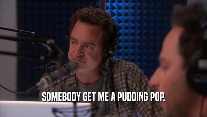 SOMEBODY GET ME A PUDDING POP.  