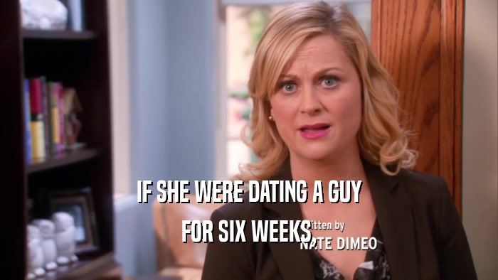 IF SHE WERE DATING A GUY FOR SIX WEEKS, 