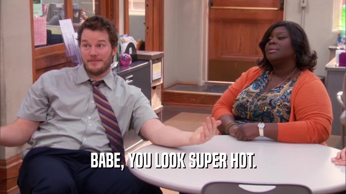 BABE, YOU LOOK SUPER HOT.  