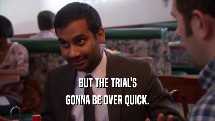 BUT THE TRIAL'S GONNA BE OVER QUICK. 