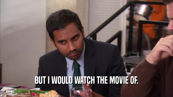 BUT I WOULD WATCH THE MOVIE OF.  