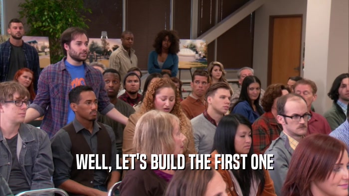 WELL, LET'S BUILD THE FIRST ONE  