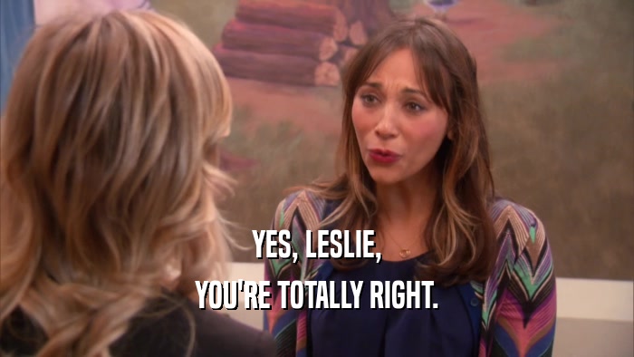 YES, LESLIE, YOU'RE TOTALLY RIGHT. 