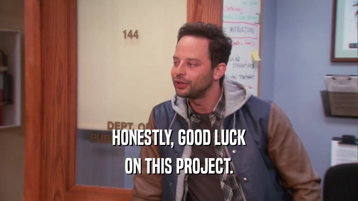HONESTLY, GOOD LUCK ON THIS PROJECT. 