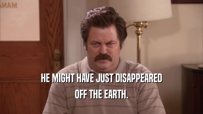 HE MIGHT HAVE JUST DISAPPEARED
 OFF THE EARTH.
 