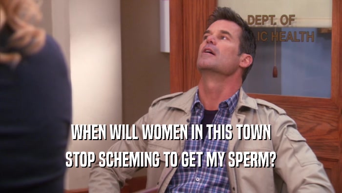 WHEN WILL WOMEN IN THIS TOWN STOP SCHEMING TO GET MY SPERM? 