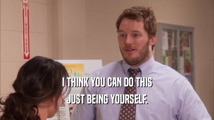 I THINK YOU CAN DO THIS JUST BEING YOURSELF. 