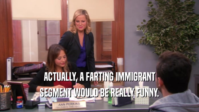 ACTUALLY, A FARTING IMMIGRANT SEGMENT WOULD BE REALLY FUNNY. 