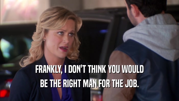 FRANKLY, I DON'T THINK YOU WOULD BE THE RIGHT MAN FOR THE JOB. 