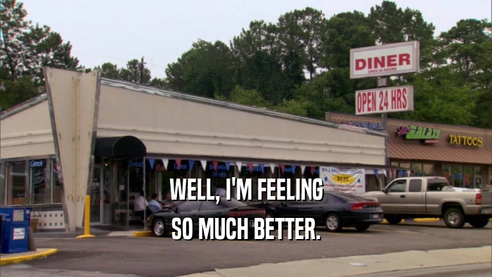 WELL, I'M FEELING SO MUCH BETTER. 