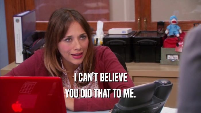 I CAN'T BELIEVE YOU DID THAT TO ME. 