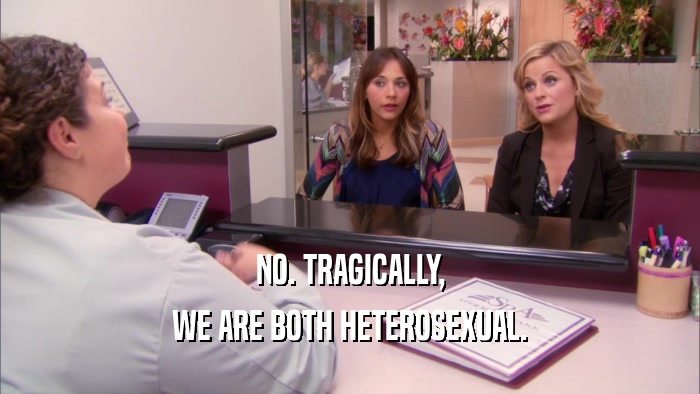 NO. TRAGICALLY, WE ARE BOTH HETEROSEXUAL. 