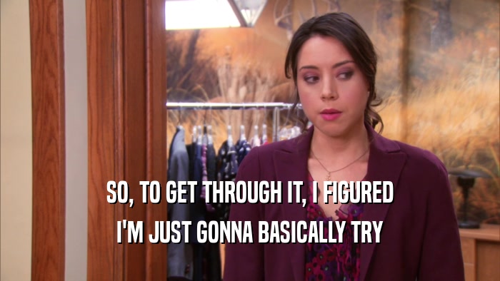SO, TO GET THROUGH IT, I FIGURED I'M JUST GONNA BASICALLY TRY 