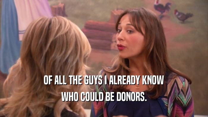 OF ALL THE GUYS I ALREADY KNOW WHO COULD BE DONORS. 