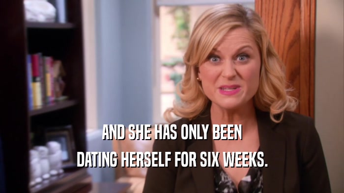 AND SHE HAS ONLY BEEN DATING HERSELF FOR SIX WEEKS. 
