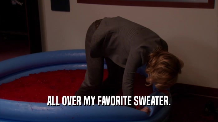 ALL OVER MY FAVORITE SWEATER.  