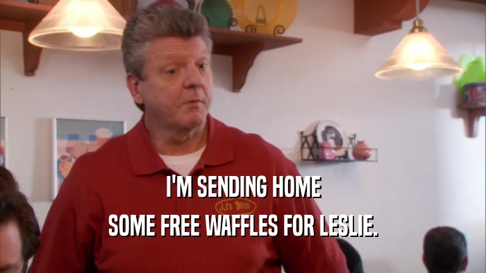 I'M SENDING HOME SOME FREE WAFFLES FOR LESLIE. 