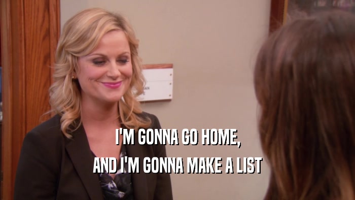 I'M GONNA GO HOME, AND I'M GONNA MAKE A LIST 