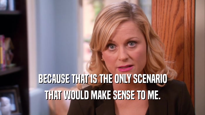 BECAUSE THAT IS THE ONLY SCENARIO THAT WOULD MAKE SENSE TO ME. 