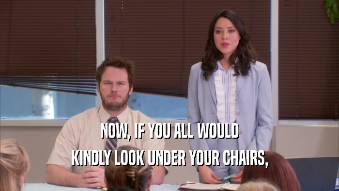 NOW, IF YOU ALL WOULD KINDLY LOOK UNDER YOUR CHAIRS, 