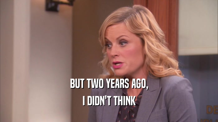 BUT TWO YEARS AGO, I DIDN'T THINK 