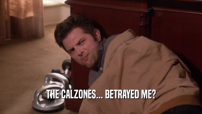 THE CALZONES... BETRAYED ME?  
