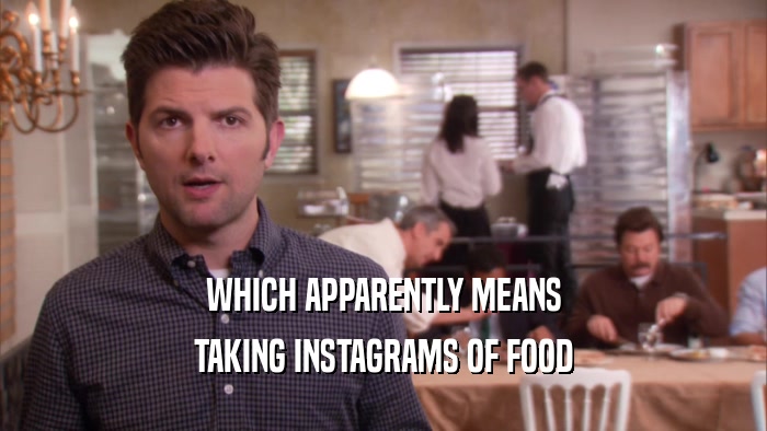 WHICH APPARENTLY MEANS TAKING INSTAGRAMS OF FOOD 