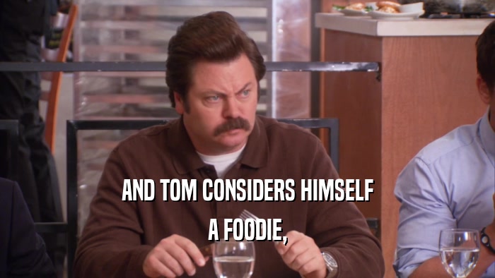 AND TOM CONSIDERS HIMSELF A FOODIE, 