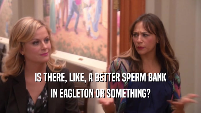 IS THERE, LIKE, A BETTER SPERM BANK IN EAGLETON OR SOMETHING? 