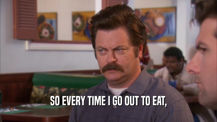 SO EVERY TIME I GO OUT TO EAT,  