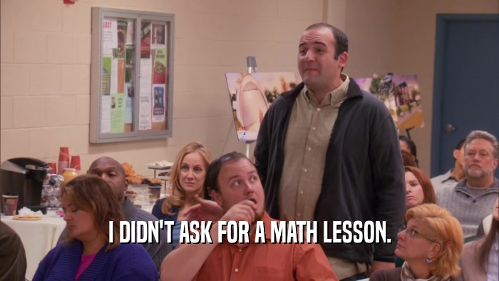 I DIDN'T ASK FOR A MATH LESSON.  