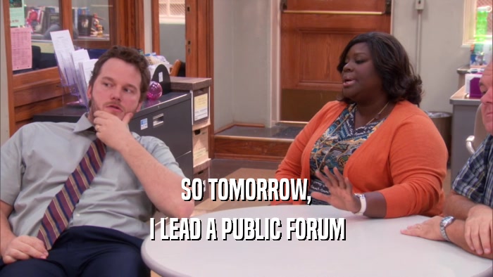 SO TOMORROW, I LEAD A PUBLIC FORUM 