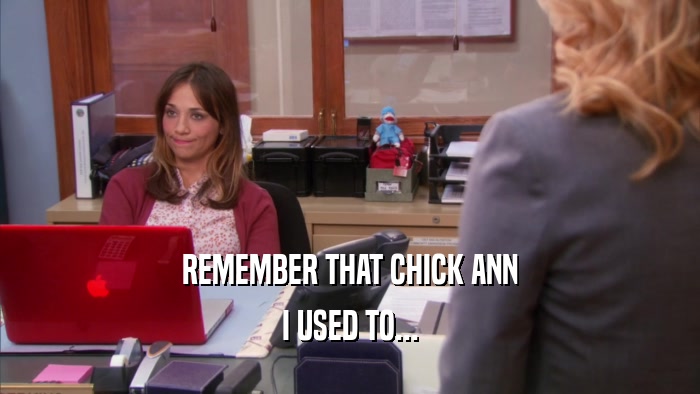 REMEMBER THAT CHICK ANN I USED TO... 