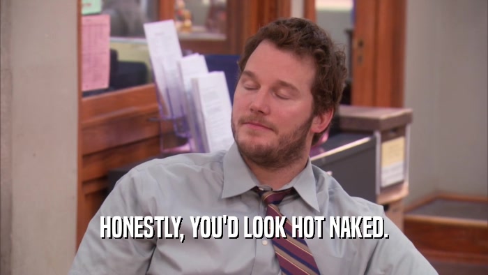 HONESTLY, YOU'D LOOK HOT NAKED.  