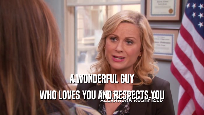 A WONDERFUL GUY
 WHO LOVES YOU AND RESPECTS YOU
 