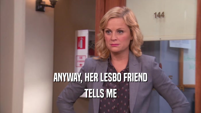 ANYWAY, HER LESBO FRIEND TELLS ME 