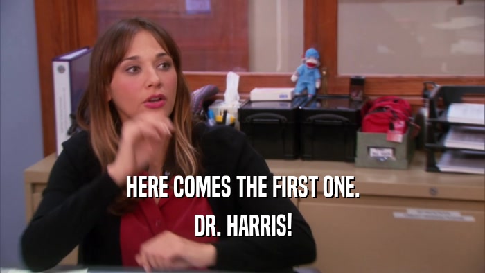 HERE COMES THE FIRST ONE.
 DR. HARRIS!
 