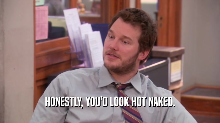 HONESTLY, YOU'D LOOK HOT NAKED.  