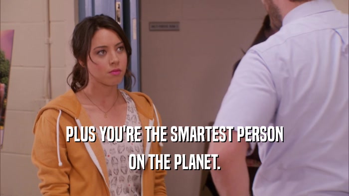 PLUS YOU'RE THE SMARTEST PERSON ON THE PLANET. 