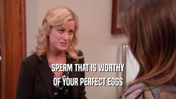 SPERM THAT IS WORTHY OF YOUR PERFECT EGGS 