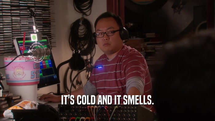 IT'S COLD AND IT SMELLS.  