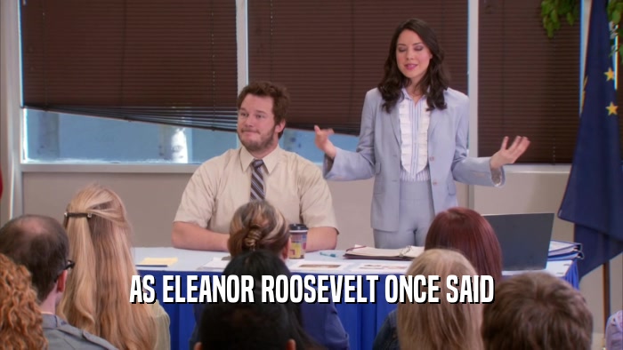 AS ELEANOR ROOSEVELT ONCE SAID  