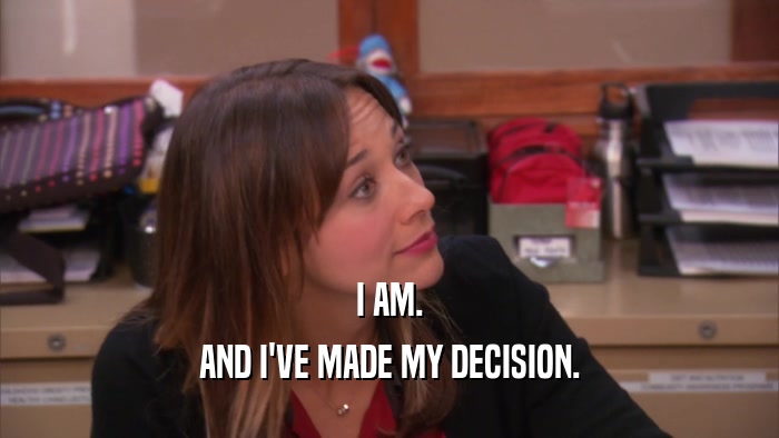 I AM. AND I'VE MADE MY DECISION. 
