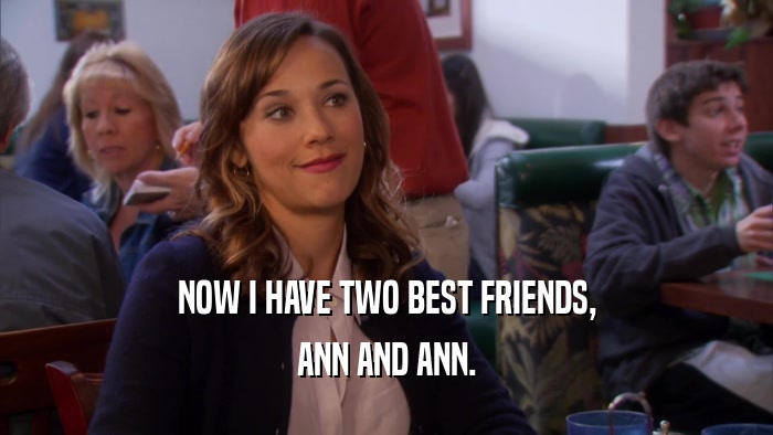 NOW I HAVE TWO BEST FRIENDS,
 ANN AND ANN.
 