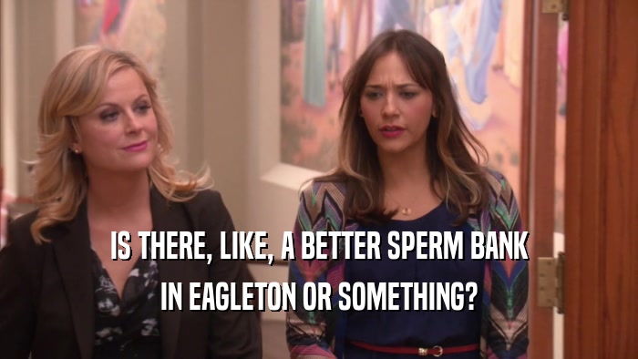 IS THERE, LIKE, A BETTER SPERM BANK IN EAGLETON OR SOMETHING? 