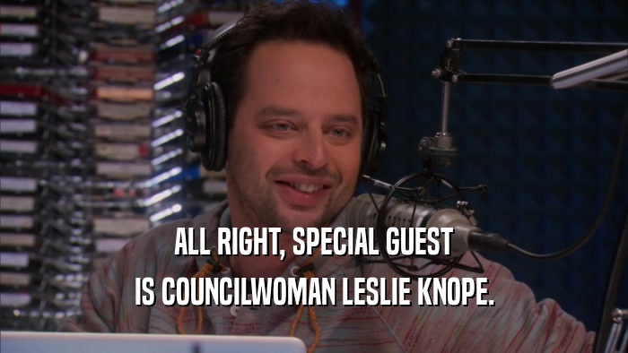 ALL RIGHT, SPECIAL GUEST IS COUNCILWOMAN LESLIE KNOPE. 