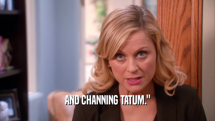 AND CHANNING TATUM.