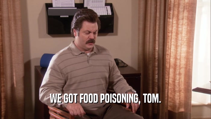 WE GOT FOOD POISONING, TOM.  