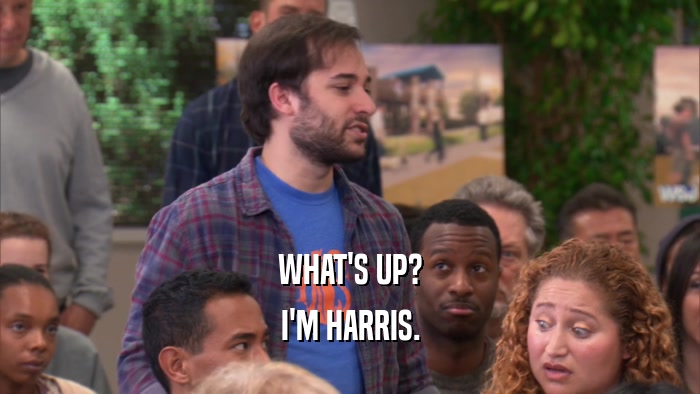 WHAT'S UP?
 I'M HARRIS.
 